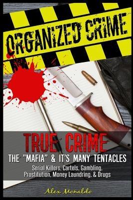 Organized Crime: True Crime: The Mafia: It's Many Tentacles in the Form of Serial Killers, Cartels With Gambling, Prostitution, Money L by Monaldo, Alex