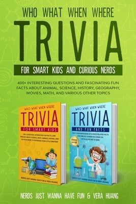 Who What When Where Trivia for Smart Kids and Curious Nerds: 400+ Interesting Questions and Fascinating Fun Facts About Animal, Science, History, Geog by Huang, Vera