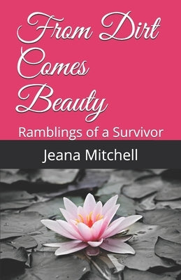 From Dirt Comes Beauty: Ramblings of a Survivor by Mitchell, Jeana M.