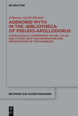 Agenorid Myth in the >Bibliotheca: A Philological Commentary of Bibl. III.1-56 and a Study Into the Composition and Organization of the Handbook by Michels, Johanna Astrid