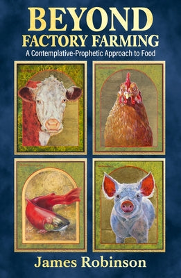 Beyond Factory Farming: A Contemplative-Prophetic Approach to Food by Robinson, James
