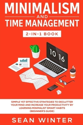 Minimalism and Time Management 2-in-1 Book: Simple Yet Effective Strategies to Declutter Your Mind and Increase Your Productivity by Learning Minimali by Winter, Sean