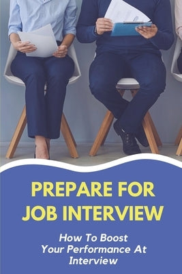Prepare For Job Interview: How To Boost Your Performance At Interview: Improving Your Interviewing Skills by Galyen, Russel