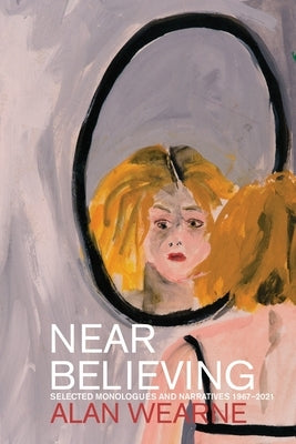 Near Believing: Selected Monologues and Narratives 1967-2021 by Wearne, Alan