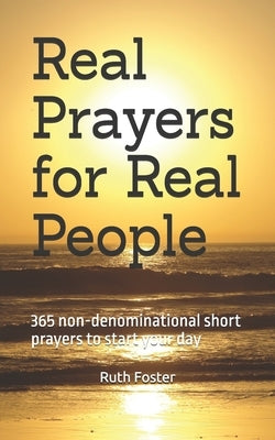 Real Prayers for Real People: 365 non-denominational short prayers to start your day by Foster, Ruth Starr