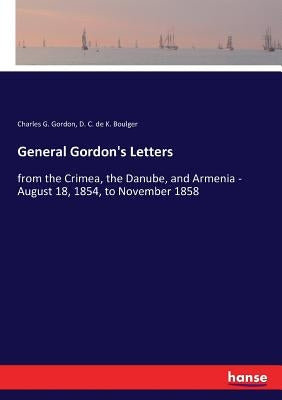 General Gordon's Letters: from the Crimea, the Danube, and Armenia - August 18, 1854, to November 1858 by Gordon, Charles G.