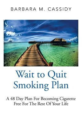 Wait to Quit Smoking: A 48 Day Plan for Becoming Cigarette Free for the Rest of Your Life by Cassidy, Barbara M.
