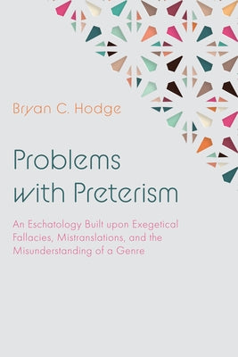 Problems with Preterism: An Eschatology Built Upon Exegetical Fallacies, Mistranslations, and the Misunderstanding of a Genre by Hodge, Bryan C.