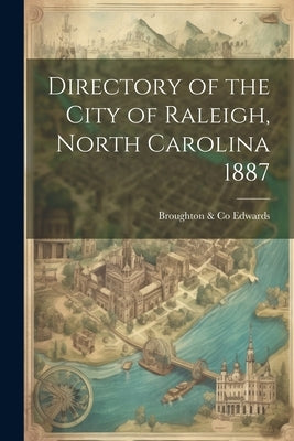 Directory of the City of Raleigh, North Carolina 1887 by Broughton &. Co, Edwards