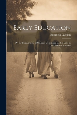 Early Education: Or, the Management of Children Considered With a View to Their Future Character by Lachlan, Elizabeth