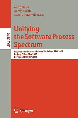 Unifying the Software Process Spectrum: International Software Process Workshop, Spw 2005, Beijing, China, May 25-27, 2005 Revised Selected Papers by Li, Mingshu