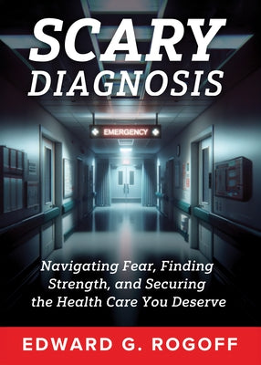 Scary Diagnosis: Navigating Fear, Finding Strength, and Securing the Health Care You Deserve by Rogoff, Edward G.