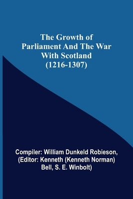 The Growth of Parliament and the War with Scotland (1216-1307) by William Dunkeld Robieson, Compiler