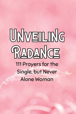 Unveiling Radiance: 111 Prayers for the Single but Never Alone Woman by Faithful, Feminine And