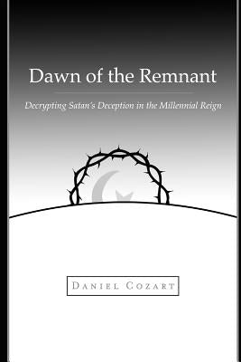Dawn of the Remnant: Decrypting Satan's Deception in the Millennial Reign by Cozart, Daniel