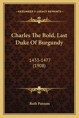 Charles the Bold, Last Duke of Burgundy: 1433-1477 (1908) by Putnam, Ruth