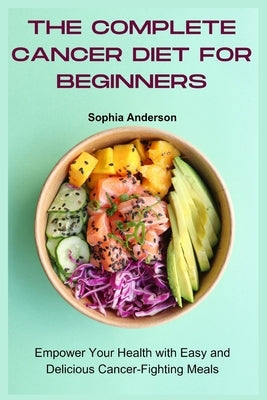 The Complete Cancer Diet for Beginners: Empower Your Health with Easy and Delicious Cancer-Fighting Meals by Anderson, Sophia