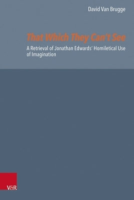 That Which They Can't See: A Retrieval of Jonathan Edwards' Homiletical Use of Imagination by Van Brugge, David