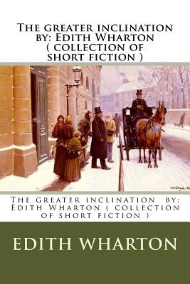 The greater inclination by: Edith Wharton ( collection of short fiction ) by Wharton, Edith