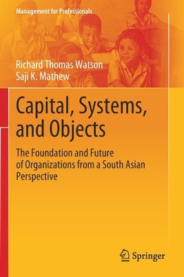 Capital, Systems, and Objects: The Foundation and Future of Organizations from a South Asian Perspective by Watson, Richard Thomas