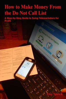 How to Make Money From the Do Not Call List: A Step-by-Step Guide to Suing Telemarketers for Profit by Spetch, Trey