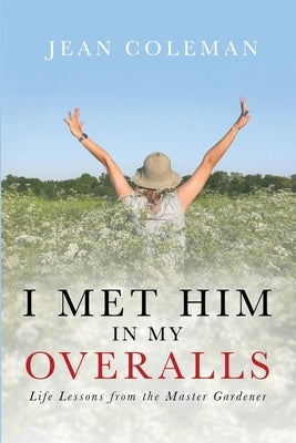 I Met Him in my Overalls: Life lessons from the Master Gardener by Coleman, Jean