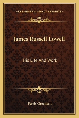James Russell Lowell: His Life And Work by Greenselt, Ferris
