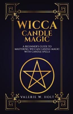 Wicca Candle Magic: A Beginner's Guide to Mastering Wiccan Candle Magic with Can by Holt, Valerie W.