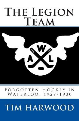 The Legion Team: Forgotten Hockey in Waterloo, 1927-1930 by Harwood, Laura