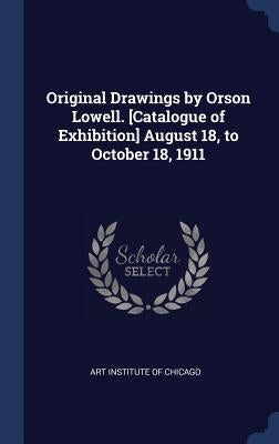 Original Drawings by Orson Lowell. [Catalogue of Exhibition] August 18, to October 18, 1911 by Art Institute of Chicago