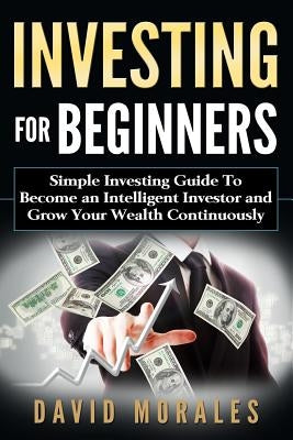 Investing For Beginners- Simple Investing Guide to Become an Intelligent Investor and Grow Your Wealth Continuously by Morales, David