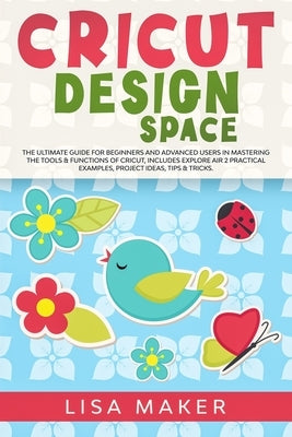 Cricut Design Space: The Ultimate Guide for Beginners and Advanced Users in Mastering the Tools & Functions of Cricut, Includes Explore Air by Maker, Lisa