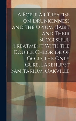 A Popular Treatise on Drunkenness and the Opium Habit and Their Successful Treatment With the Double Chloride of Gold, the Only Cure, Lakehurst Sanita by Anonymous