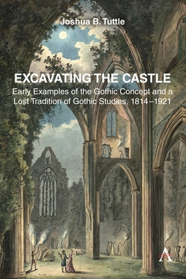 Excavating the Castle: Early Examples of the Gothic Concept and a Lost Tradition of Gothic Studies, 1814 - 1921 by B. Tuttle, Joshua