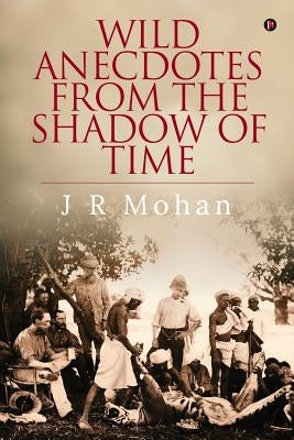 Wild Anecdotes from the Shadow of Time by J. R. Mohan
