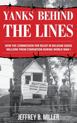Yanks Behind the Lines: How the Commission for Relief in Belgium Saved Millions from Starvation During World War I by Miller, Jeffrey B.