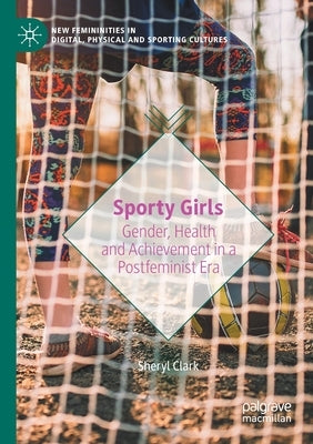 Sporty Girls: Gender, Health and Achievement in a Postfeminist Era by Clark, Sheryl