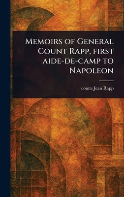 Memoirs of General Count Rapp, First Aide-de-camp to Napoleon by Rapp, Jean Comte
