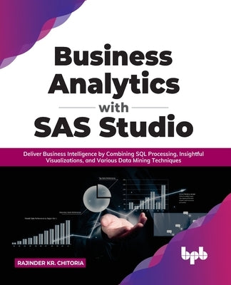 Business Analytics with SAS Studio: Deliver Business Intelligence by Combining SQL Processing, Insightful Visualizations, and Various Data Mining Tech by Chitoria, Rajinder Kr