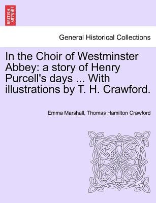 In the Choir of Westminster Abbey: A Story of Henry Purcell's Days ... with Illustrations by T. H. Crawford. by Marshall, Emma