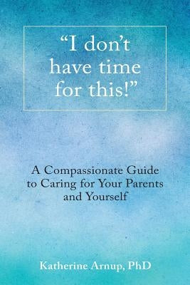 I don't have time for this!: A Compassionate Guide to Caring for Your Parents and Yourself by Katherine Arnup Phd
