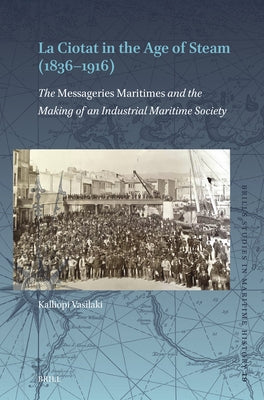 La Ciotat in the Age of Steam (1836-1916): The Messageries Maritimes and the Making of an Industrial Maritime Society by Vasilaki, Kalliopi