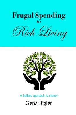 Frugal Spending for Rich Living: A holistic approach to money by Bigler, Gena