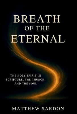 Breath of the Eternal: The Holy Spirit in Scripture, the Church, and the Soul by Sardon, Matthew
