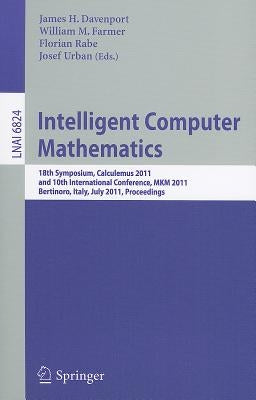 Intelligent Computer Mathematics: 18th Symposium, Calculemus 2011, and 10th International Conference, MKM 2011, Bertinoro, Italy, July 18-23, 2011, Pr by Davenport, James H.