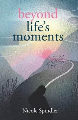Beyond Life's Moments: An Empowering Outlook on Transcending Unexpected Setbacks by Spindler, Nicole