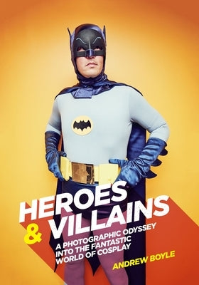 Heroes & Villains: A Photographic Odyssey Into the Fantastic World of Cosplay by Boyle, Andrew