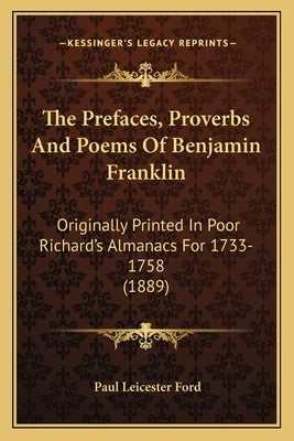 The Prefaces, Proverbs and Poems of Benjamin Franklin the Prefaces, Proverbs and Poems of Benjamin Franklin: Originally Printed in Poor Richard's Alma by Ford, Paul Leicester