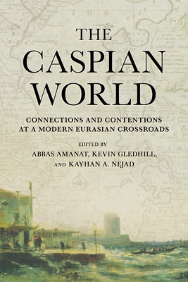 Caspian World: Connections and Contentions at a Modern Eurasian Crossroads by Amanat, Abbas