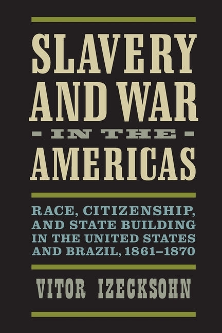 Slavery and War in the Americas: Race, Citizenship, and State Building in the United States and Brazil, 1861-1870 by Izecksohn, Vitor